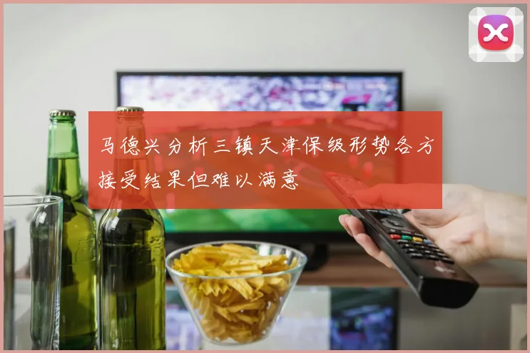 马德兴分析三镇天津保级形势各方接受结果但难以满意