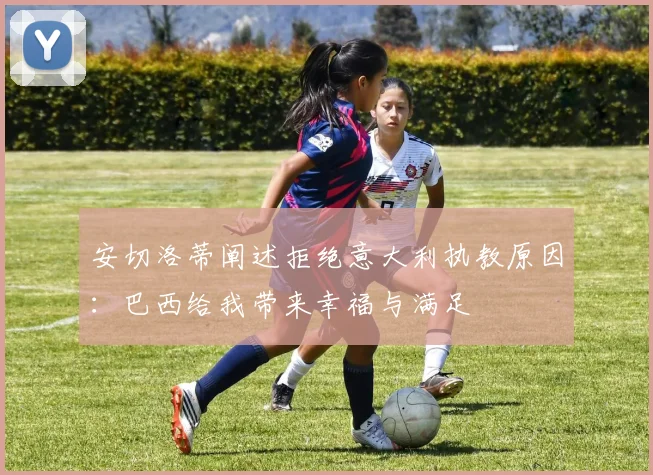 安切洛蒂阐述拒绝意大利执教原因：巴西给我带来幸福与满足