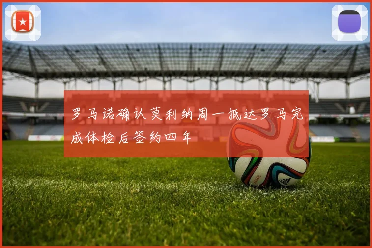罗马诺确认莫利纳周一抵达罗马完成体检后签约四年