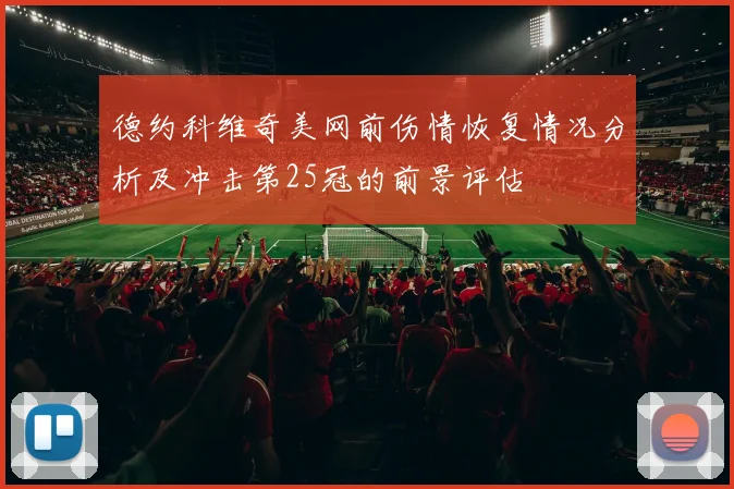 德约科维奇美网前伤情恢复情况分析及冲击第25冠的前景评估