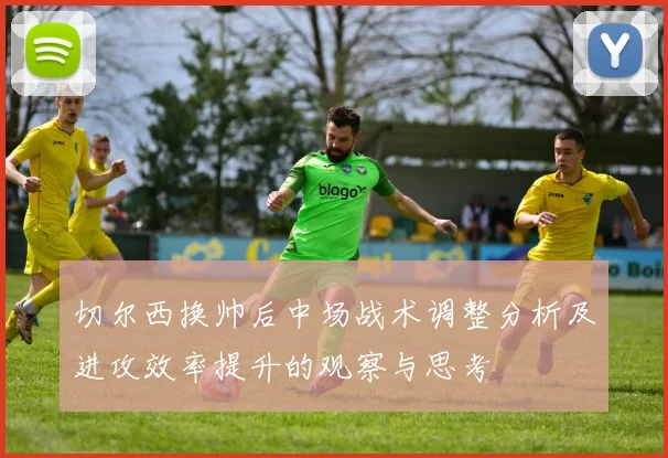 切尔西换帅后中场战术调整分析及进攻效率提升的观察与思考