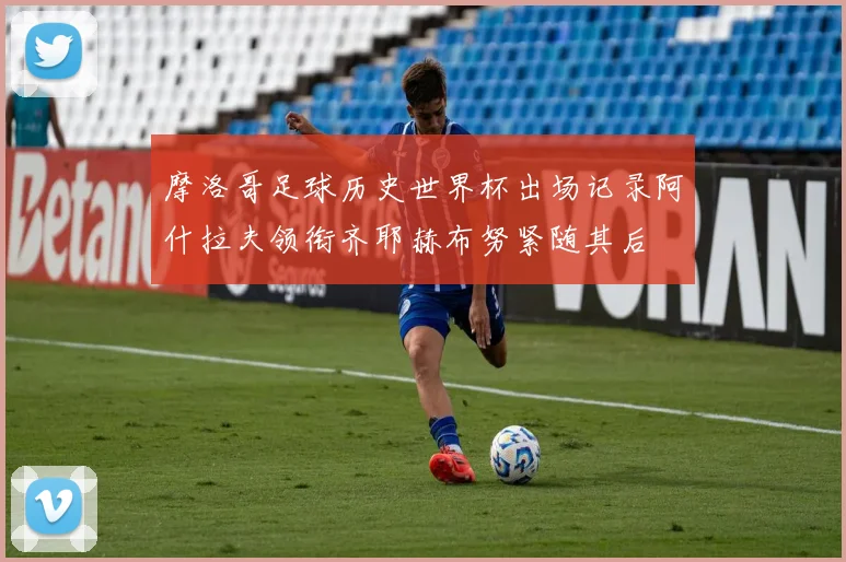 摩洛哥足球历史世界杯出场记录阿什拉夫领衔齐耶赫布努紧随其后