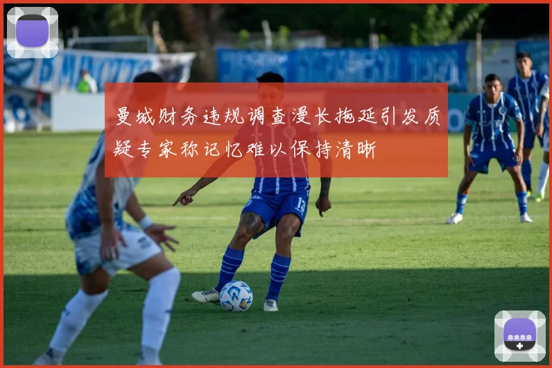 曼城财务违规调查漫长拖延引发质疑专家称记忆难以保持清晰
