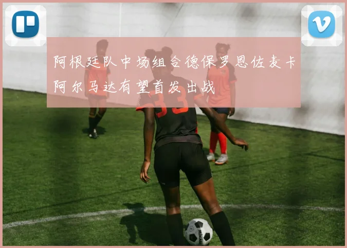 阿根廷队中场组合德保罗恩佐麦卡阿尔马达有望首发出战